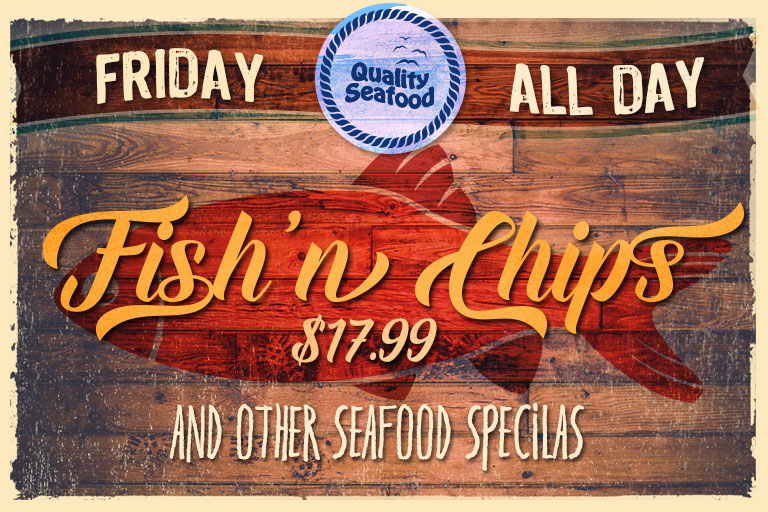 Friday Specials | Fish’ n Chips and other seafood specials $14.99 all day